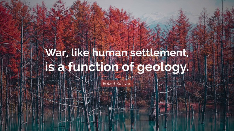 Robert Sullivan Quote: “War, like human settlement, is a function of geology.”