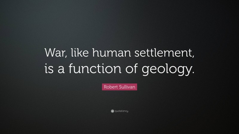 Robert Sullivan Quote: “War, like human settlement, is a function of geology.”