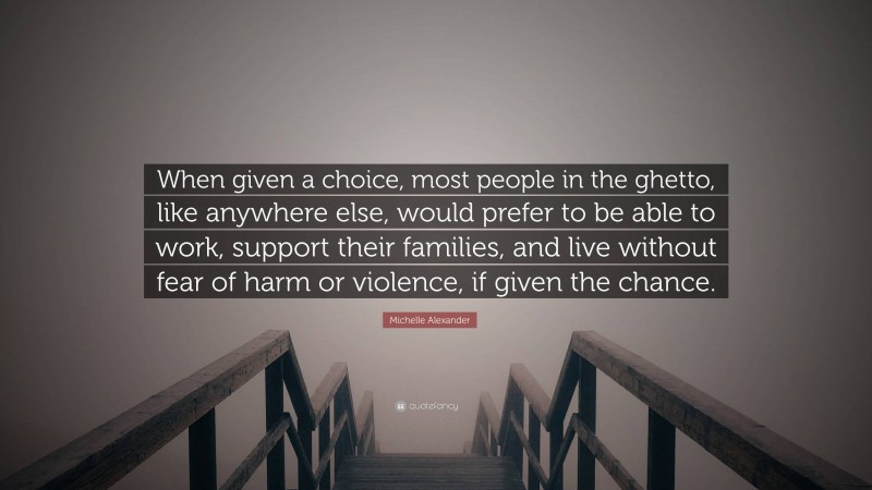 Michelle Alexander Quote: “When given a choice, most people in the ghetto, like anywhere else, would prefer to be able to work, support their families, and live without fear of harm or violence, if given the chance.”