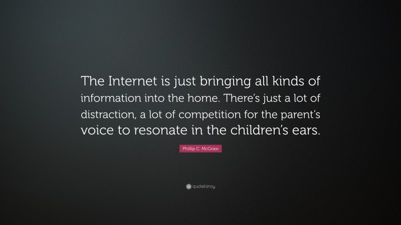 Phillip C. McGraw Quote: “The Internet is just bringing all kinds of information into the home. There’s just a lot of distraction, a lot of competition for the parent’s voice to resonate in the children’s ears.”