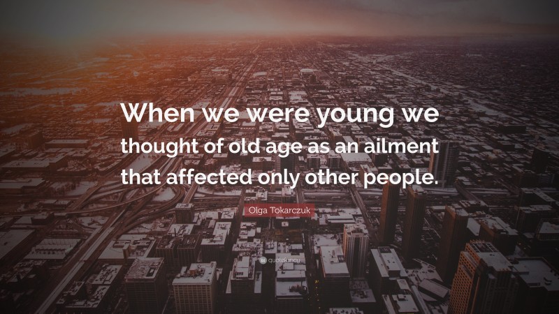 Olga Tokarczuk Quote: “When we were young we thought of old age as an ailment that affected only other people.”