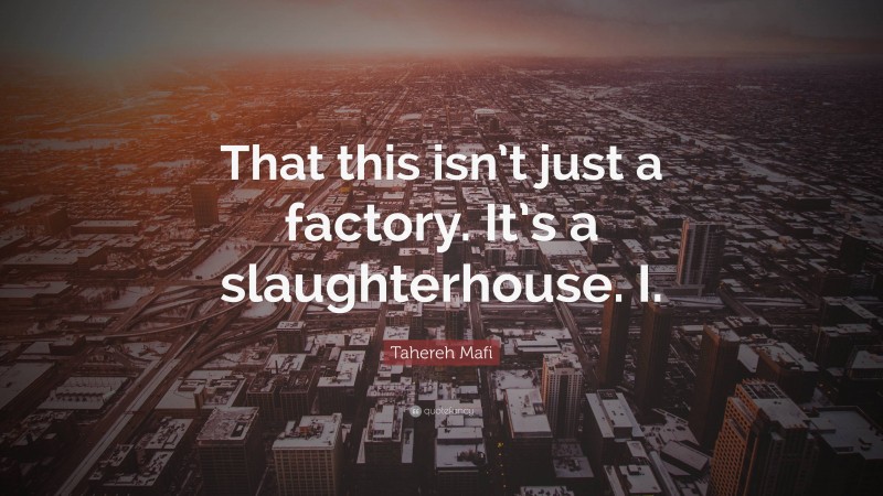 Tahereh Mafi Quote: “That this isn’t just a factory. It’s a slaughterhouse. I.”