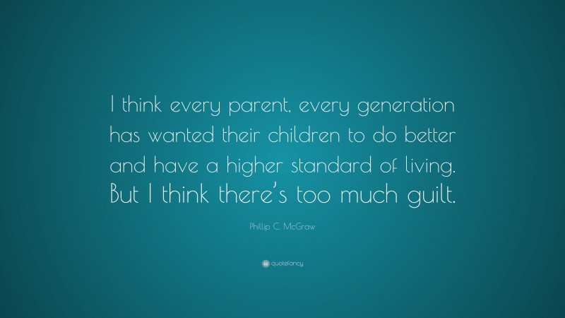 Phillip C. McGraw Quote: “I think every parent, every generation has wanted their children to do better and have a higher standard of living. But I think there’s too much guilt.”