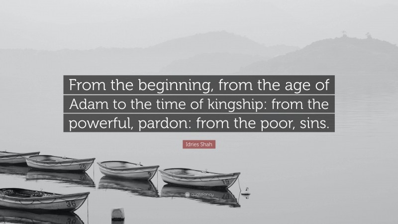 Idries Shah Quote: “From the beginning, from the age of Adam to the time of kingship: from the powerful, pardon: from the poor, sins.”