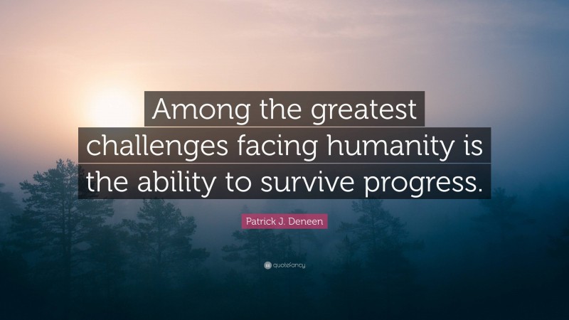 Patrick J. Deneen Quote: “Among the greatest challenges facing humanity is the ability to survive progress.”