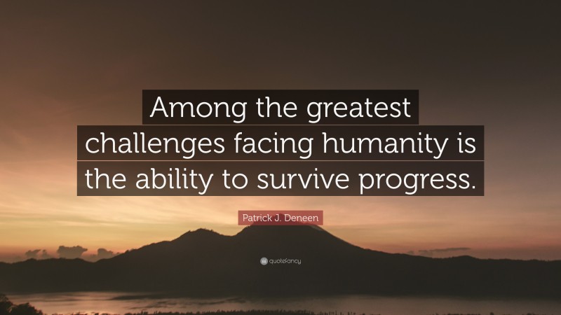 Patrick J. Deneen Quote: “Among the greatest challenges facing humanity is the ability to survive progress.”