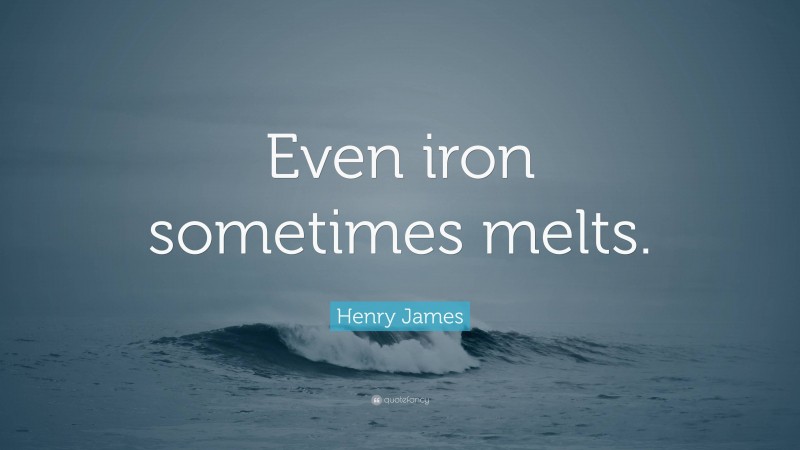 Henry James Quote: “Even iron sometimes melts.”