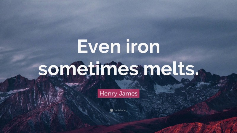 Henry James Quote: “Even iron sometimes melts.”