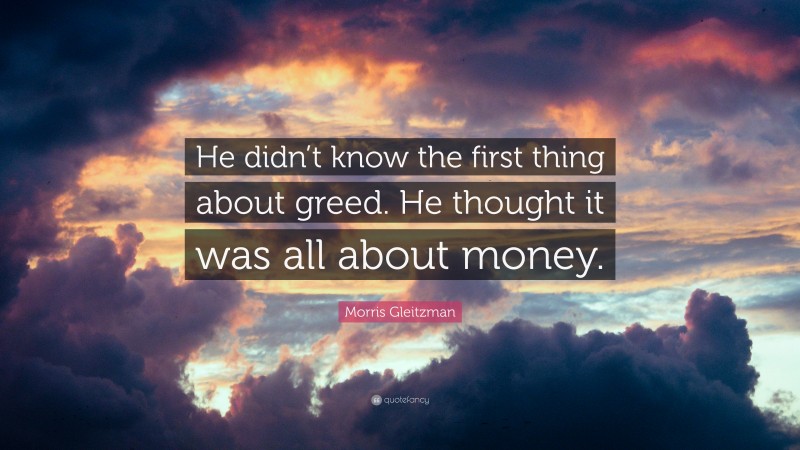 Morris Gleitzman Quote: “He didn’t know the first thing about greed. He thought it was all about money.”