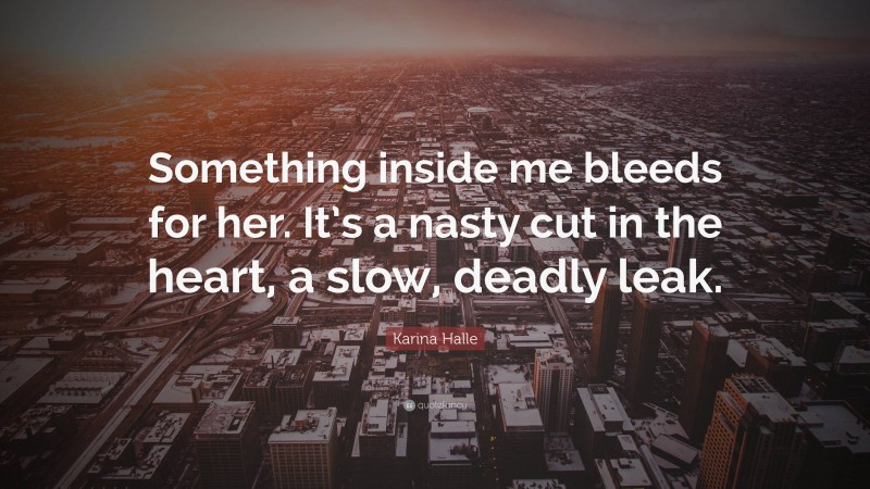 Karina Halle Quote: “Something inside me bleeds for her. It’s a nasty cut in the heart, a slow, deadly leak.”