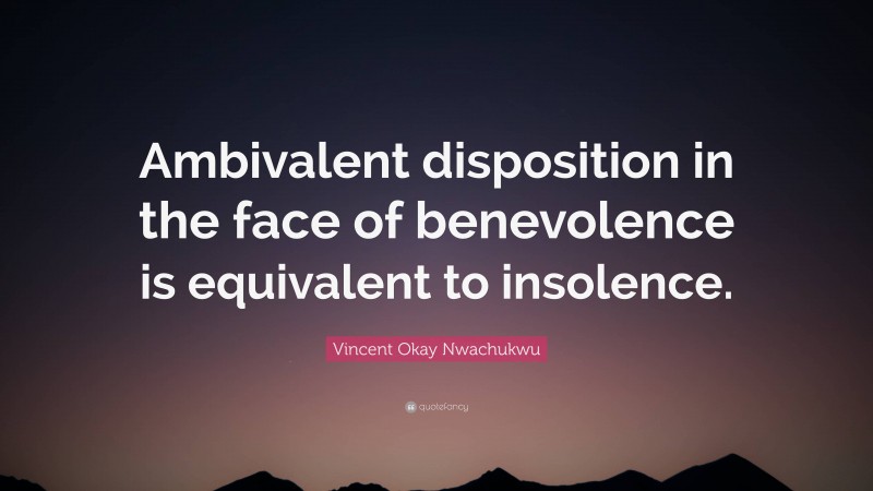Vincent Okay Nwachukwu Quote: “Ambivalent disposition in the face of benevolence is equivalent to insolence.”