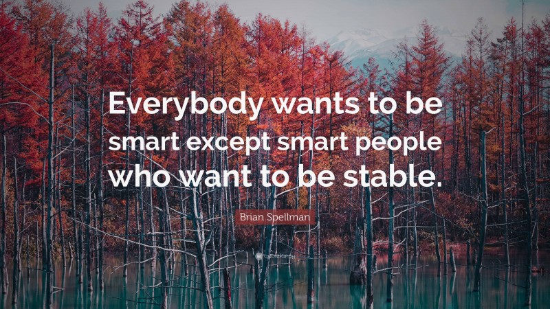Brian Spellman Quote: “Everybody wants to be smart except smart people who want to be stable.”