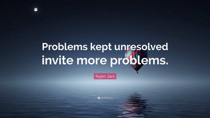 Rajen Jani Quote: “Problems kept unresolved invite more problems.”