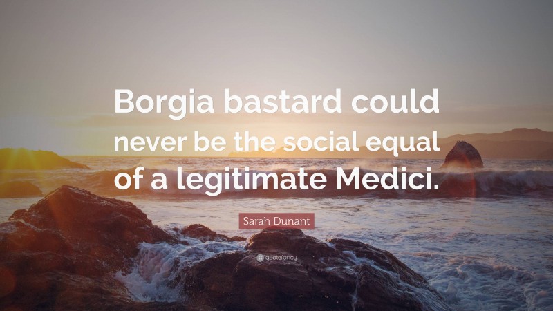 Sarah Dunant Quote: “Borgia bastard could never be the social equal of a legitimate Medici.”