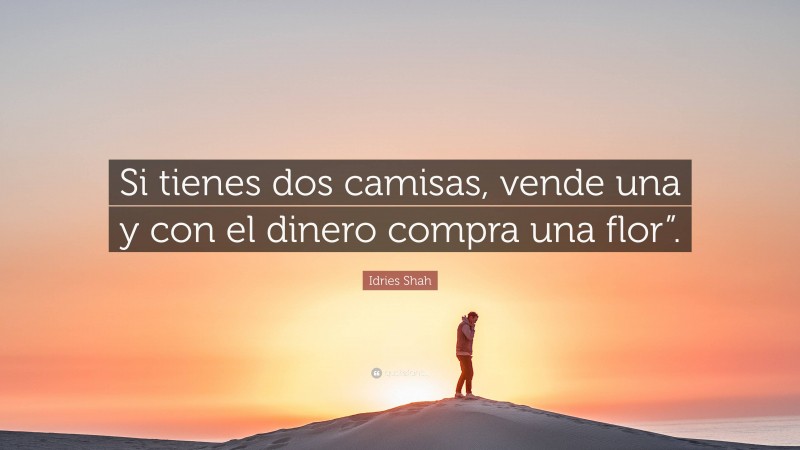 Idries Shah Quote: “Si tienes dos camisas, vende una y con el dinero compra una flor”.”