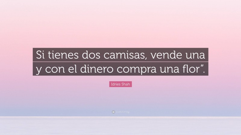 Idries Shah Quote: “Si tienes dos camisas, vende una y con el dinero compra una flor”.”