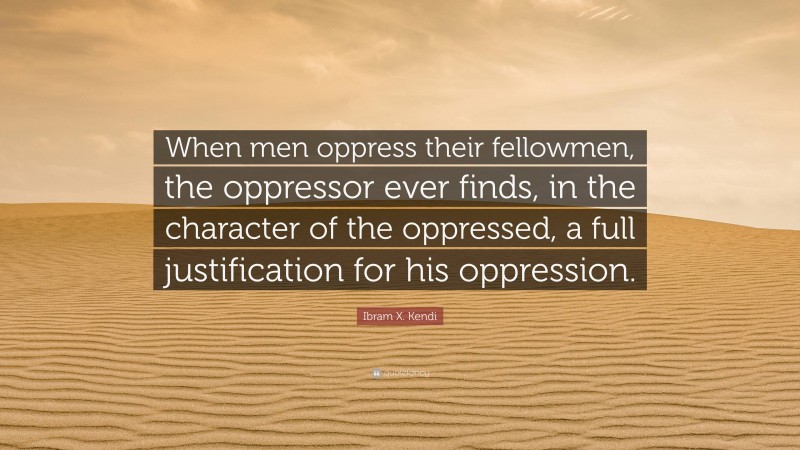 Ibram X. Kendi Quote: “When men oppress their fellowmen, the oppressor ever finds, in the character of the oppressed, a full justification for his oppression.”