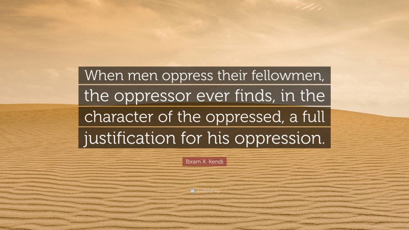 Ibram X. Kendi Quote: “When men oppress their fellowmen, the oppressor ever finds, in the character of the oppressed, a full justification for his oppression.”