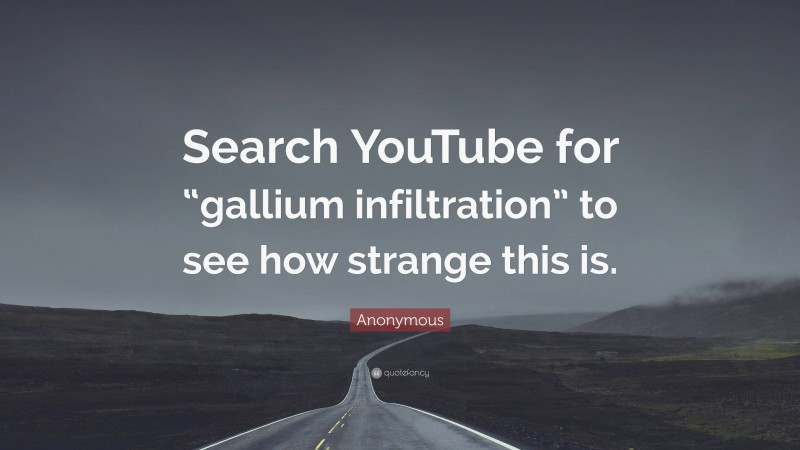 Anonymous Quote: “Search YouTube for “gallium infiltration” to see how strange this is.”