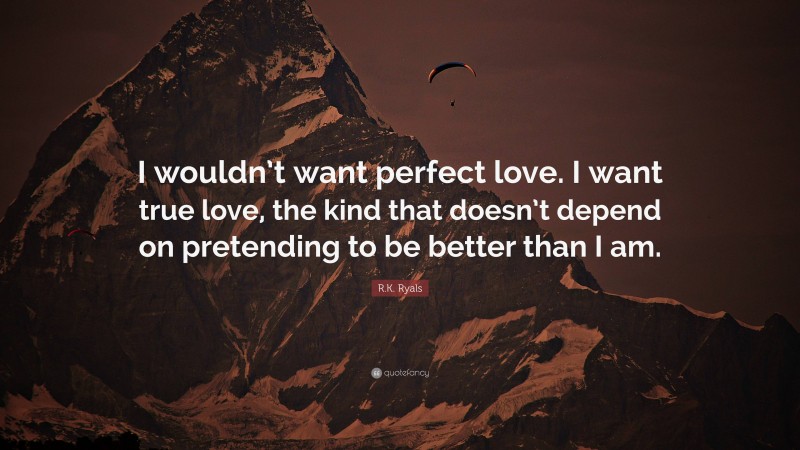 R.K. Ryals Quote: “I wouldn’t want perfect love. I want true love, the kind that doesn’t depend on pretending to be better than I am.”