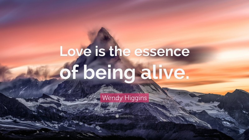 Wendy Higgins Quote: “Love is the essence of being alive.”