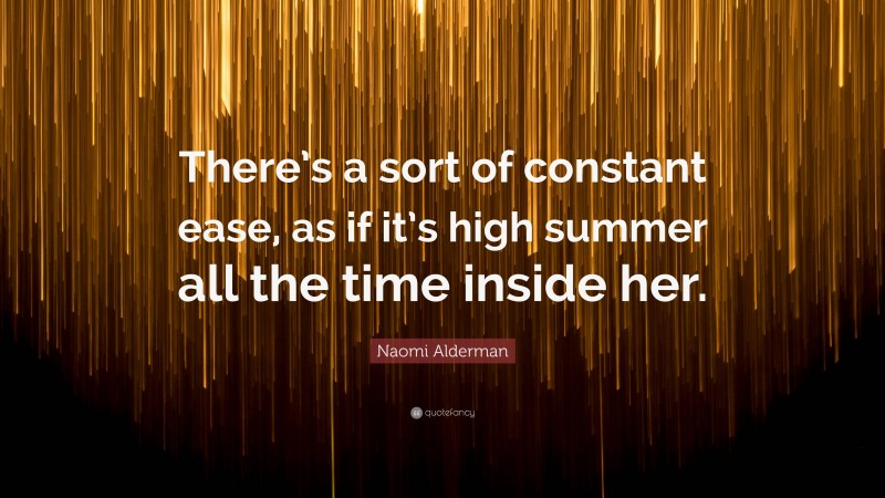 Naomi Alderman Quote: “There’s a sort of constant ease, as if it’s high summer all the time inside her.”