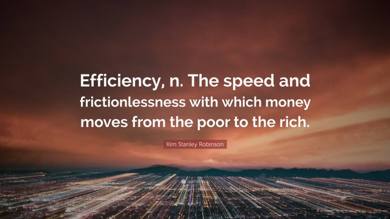 Kim Stanley Robinson Quote: “Efficiency, n. The speed and frictionlessness with which money moves from the poor to the rich.”