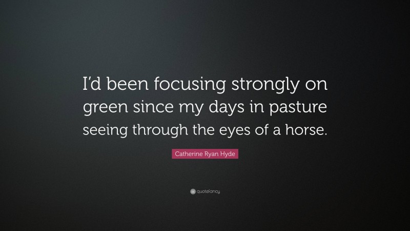 Catherine Ryan Hyde Quote: “I’d been focusing strongly on green since my days in pasture seeing through the eyes of a horse.”