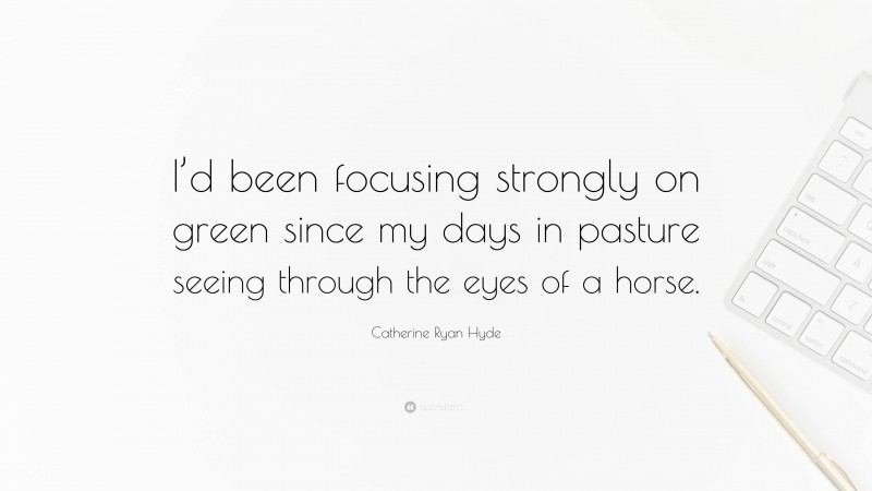 Catherine Ryan Hyde Quote: “I’d been focusing strongly on green since my days in pasture seeing through the eyes of a horse.”