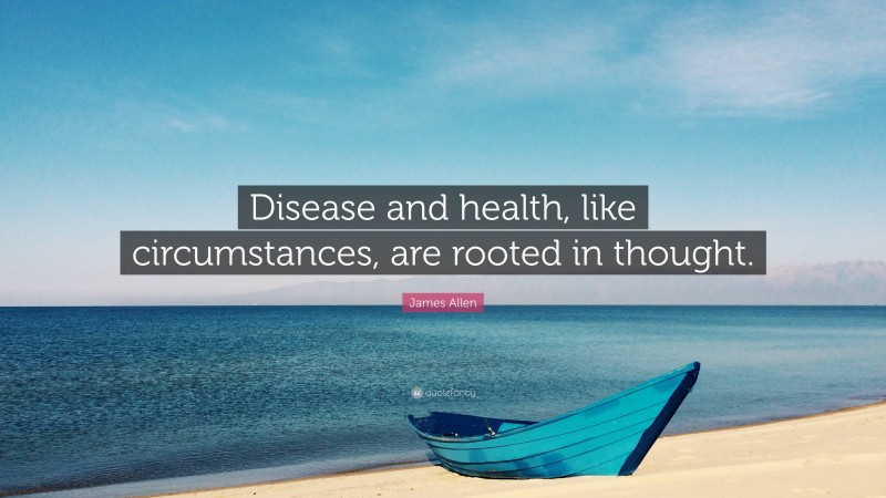 James Allen Quote: “Disease and health, like circumstances, are rooted in thought.”