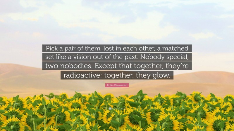 Robin Wasserman Quote: “Pick a pair of them, lost in each other, a matched set like a vision out of the past. Nobody special, two nobodies. Except that together, they’re radioactive; together, they glow.”