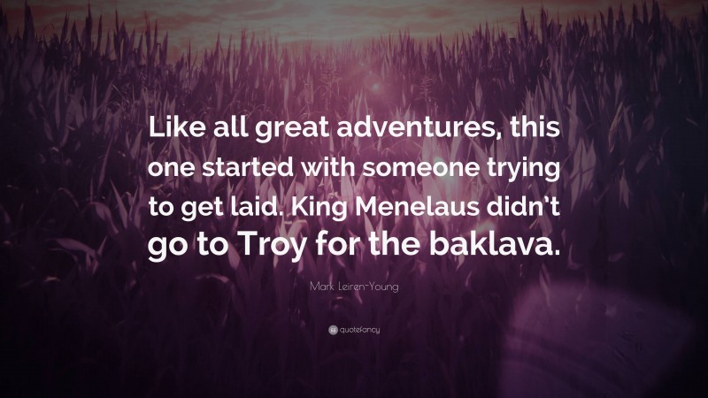Mark Leiren-Young Quote: “Like all great adventures, this one started with someone trying to get laid. King Menelaus didn’t go to Troy for the baklava.”