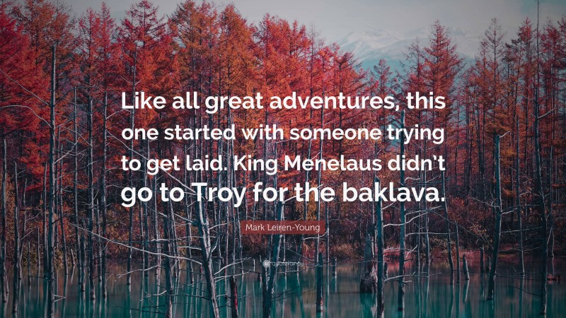 Mark Leiren-Young Quote: “Like all great adventures, this one started with someone trying to get laid. King Menelaus didn’t go to Troy for the baklava.”