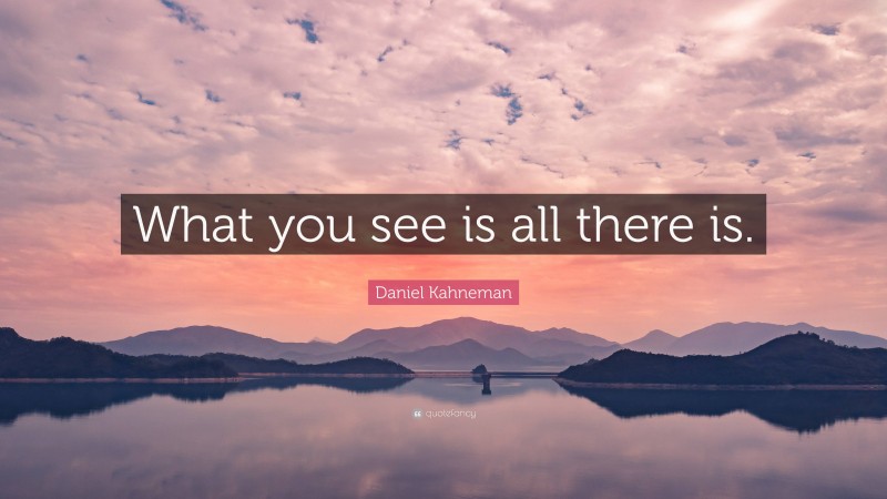 Daniel Kahneman Quote: “What you see is all there is.”