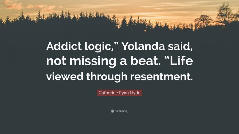 Catherine Ryan Hyde Quote: “Addict logic,” Yolanda said, not missing a beat. “Life viewed through resentment.”