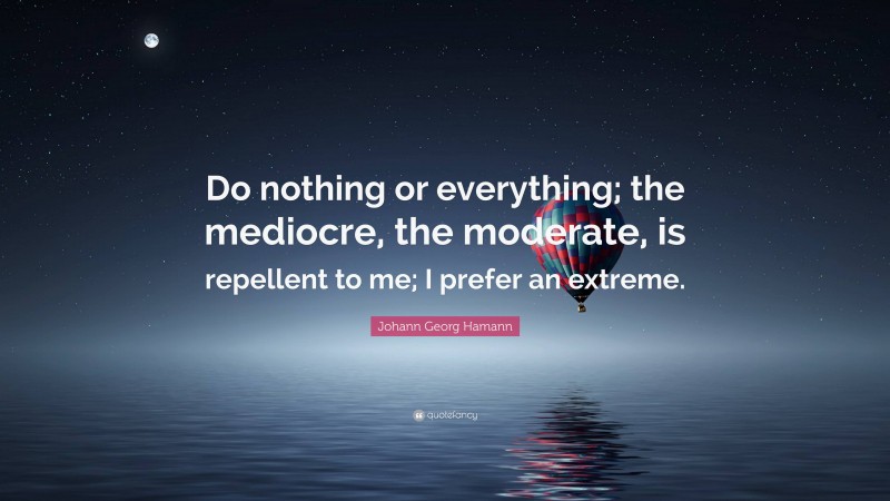 Johann Georg Hamann Quote: “Do nothing or everything; the mediocre, the moderate, is repellent to me; I prefer an extreme.”