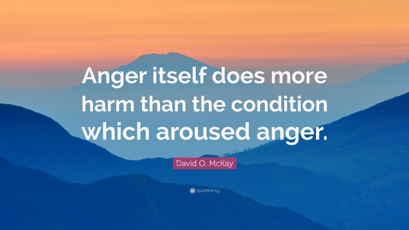 David O. McKay Quote: “Anger itself does more harm than the condition which aroused anger.”