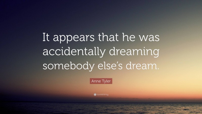 Anne Tyler Quote: “It appears that he was accidentally dreaming somebody else’s dream.”