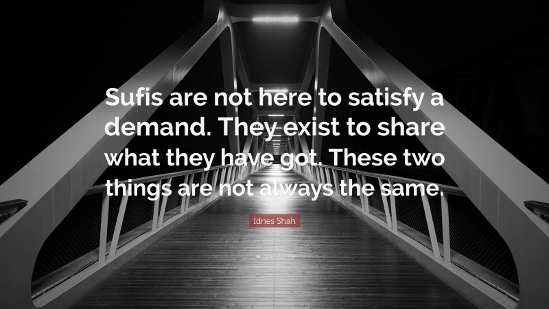 Idries Shah Quote: “Sufis are not here to satisfy a demand. They exist to share what they have got. These two things are not always the same.”