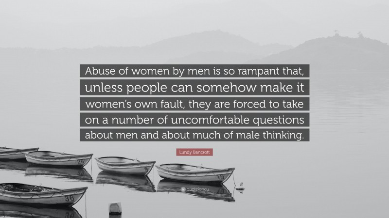 Lundy Bancroft Quote: “Abuse of women by men is so rampant that, unless people can somehow make it women’s own fault, they are forced to take on a number of uncomfortable questions about men and about much of male thinking.”