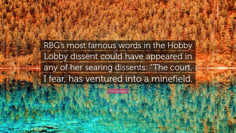 Irin Carmon Quote: “RBG’s most famous words in the Hobby Lobby dissent could have appeared in any of her searing dissents: “The court, I fear, has ventured into a minefield.”