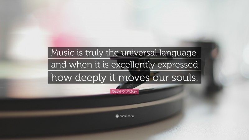 David O. McKay Quote: “Music is truly the universal language, and when it is excellently expressed how deeply it moves our souls.”