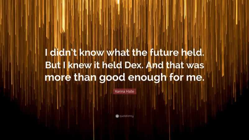 Karina Halle Quote: “I didn’t know what the future held. But I knew it held Dex. And that was more than good enough for me.”