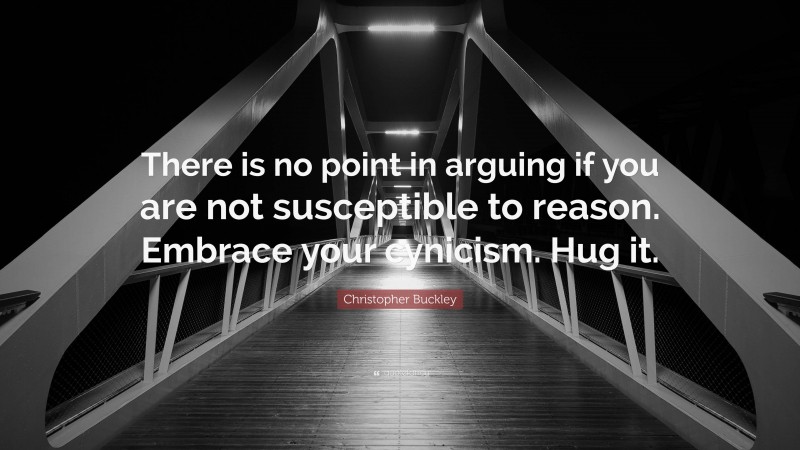 Christopher Buckley Quote: “There is no point in arguing if you are not susceptible to reason. Embrace your cynicism. Hug it.”