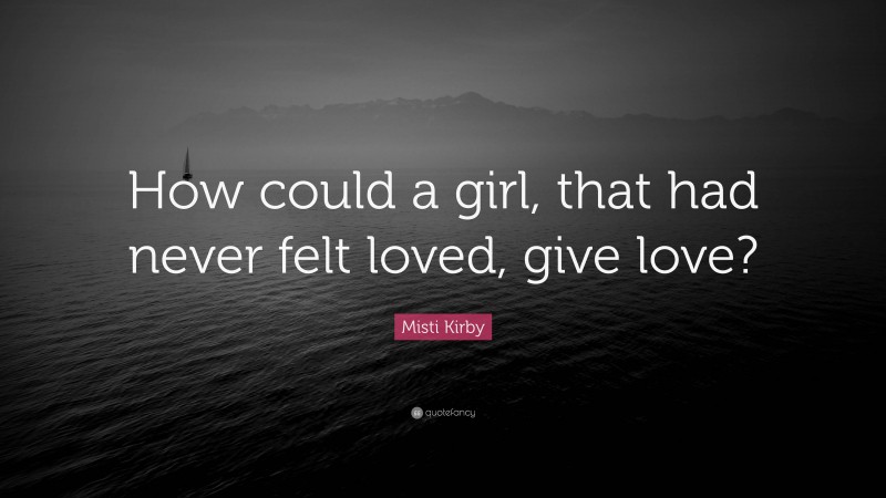 Misti Kirby Quote: “How could a girl, that had never felt loved, give love?”