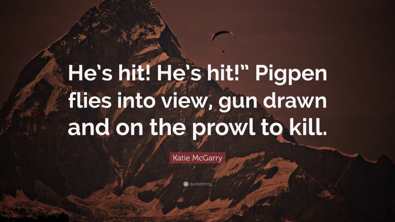 Katie McGarry Quote: “He’s hit! He’s hit!” Pigpen flies into view, gun drawn and on the prowl to kill.”