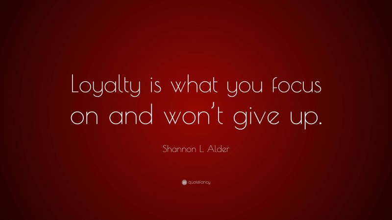 Shannon L. Alder Quote: “Loyalty is what you focus on and won’t give up.”