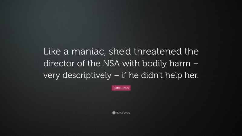 Katie Reus Quote: “Like a maniac, she’d threatened the director of the NSA with bodily harm – very descriptively – if he didn’t help her.”