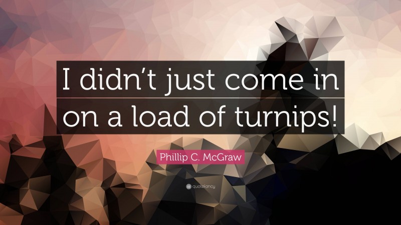 Phillip C. McGraw Quote: “I didn’t just come in on a load of turnips!”