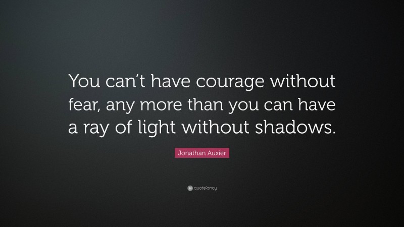 Jonathan Auxier Quote: “You can’t have courage without fear, any more than you can have a ray of light without shadows.”